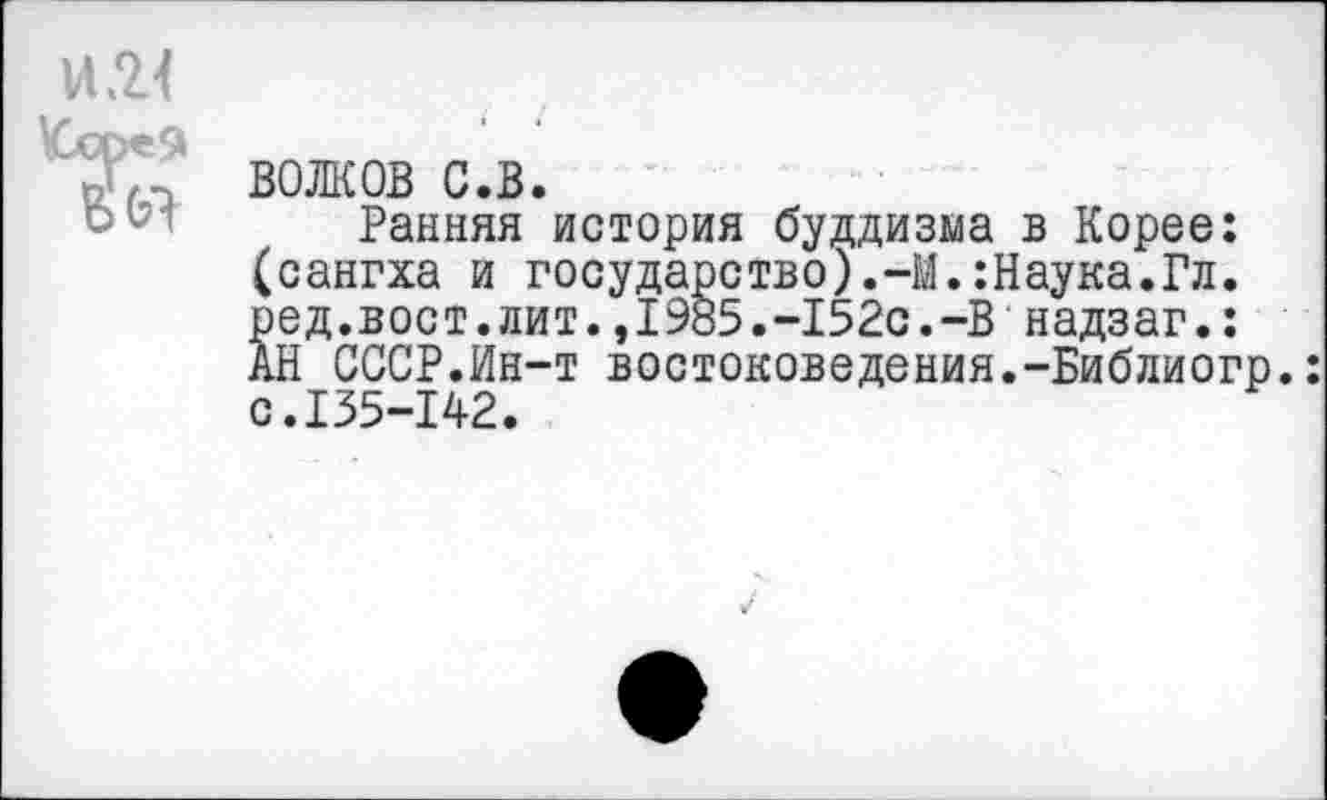 ﻿И Я
ВОЛКОВ с.в.
Ранняя история буддизма в Корее: (сангха и государство).-М.:Наука.Гл. ред.вост.лит.,1985.-152с.-В надзаг.: АН СССР.Ин-т востоковедения.-Библиогр.: с.135-142.